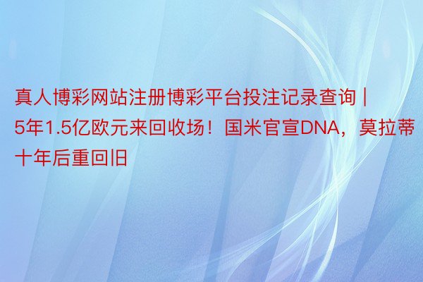 真人博彩网站注册博彩平台投注记录查询 | 5年1.5亿欧元来回收场！国米官宣DNA，莫拉蒂十年后重回旧