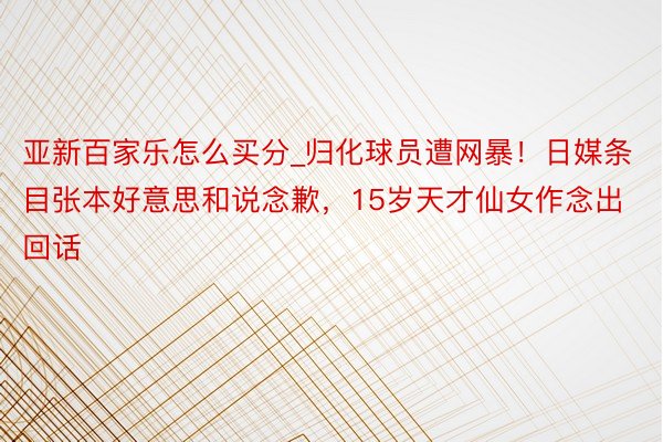 亚新百家乐怎么买分_归化球员遭网暴！日媒条目张本好意思和说念歉，15岁天才仙女作念出回话