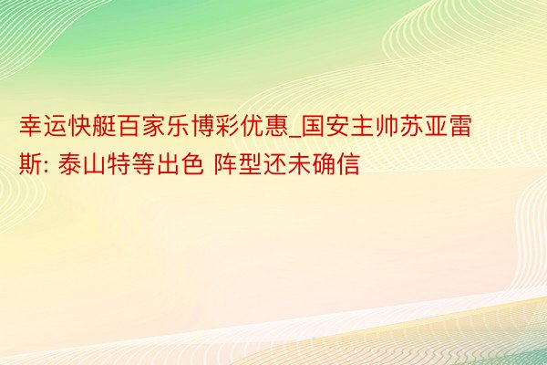 幸运快艇百家乐博彩优惠_国安主帅苏亚雷斯: 泰山特等出色 阵型还未确信