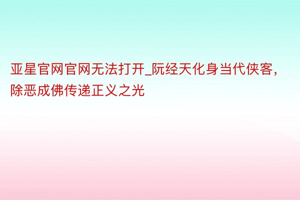 亚星官网官网无法打开_阮经天化身当代侠客，除恶成佛传递正义之光