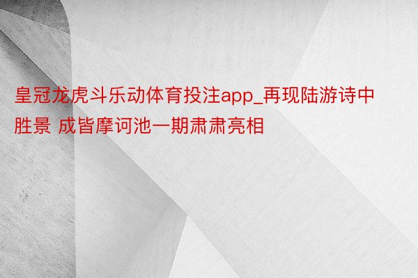 皇冠龙虎斗乐动体育投注app_再现陆游诗中胜景 成皆摩诃池一期肃肃亮相