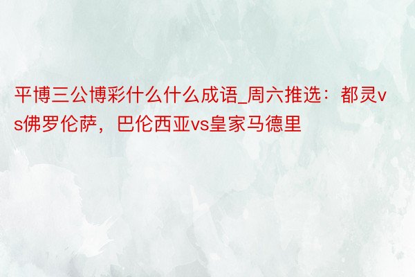 平博三公博彩什么什么成语_周六推选：都灵vs佛罗伦萨，巴伦西亚vs皇家马德里