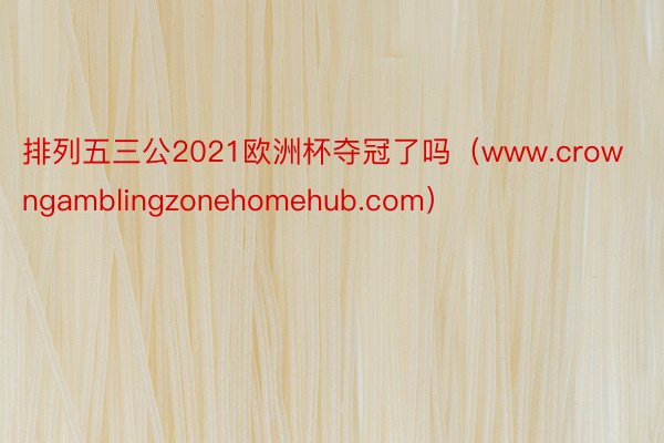 排列五三公2021欧洲杯夺冠了吗（www.crowngamblingzonehomehub.com）