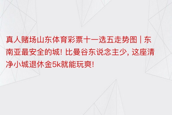 真人赌场山东体育彩票十一选五走势图 | 东南亚最安全的城! 比曼谷东说念主少, 这座清净小城退休金5k就能玩爽!