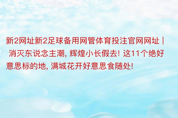 新2网址新2足球备用网管体育投注官网网址 | 消灭东说念主潮, 辉煌小长假去! 这11个绝好意思标的地, 满城花开好意思食随处!