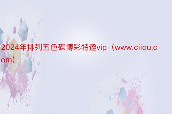 2024年排列五色碟博彩特邀vip（www.ciiqu.com）