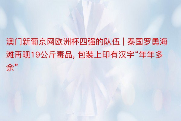 澳门新葡京网欧洲杯四强的队伍 | 泰国罗勇海滩再现19公斤毒品, 包装上印有汉字“年年多余”