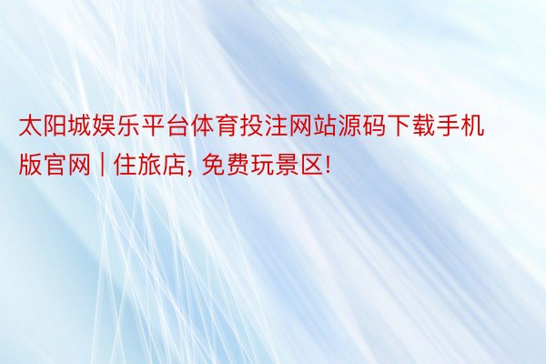 太阳城娱乐平台体育投注网站源码下载手机版官网 | 住旅店， 免费玩景区!