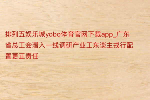 排列五娱乐城yobo体育官网下载app_广东省总工会潜入一线调研产业工东谈主戎行配置更正责任