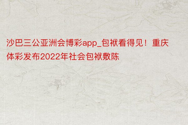 沙巴三公亚洲会博彩app_包袱看得见！重庆体彩发布2022年社会包袱敷陈