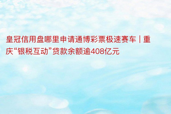 皇冠信用盘哪里申请通博彩票极速赛车 | 重庆“银税互动”贷款余额逾408亿元