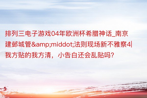 排列三电子游戏04年欧洲杯希腊神话_南京建邺城管&middot;法则现场新不雅察4| 我方贴的我方清，小告白还会乱贴吗？