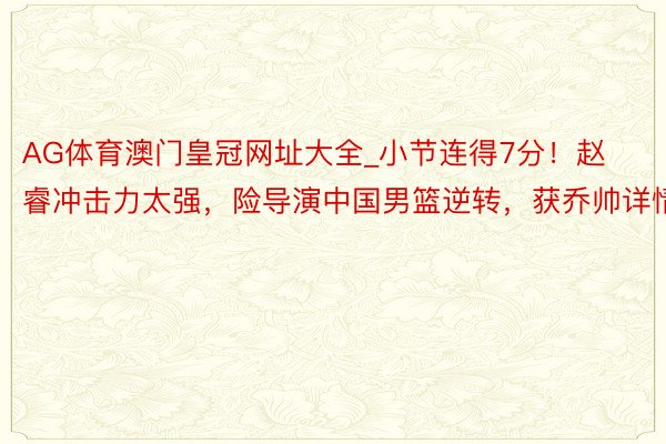 AG体育澳门皇冠网址大全_小节连得7分！赵睿冲击力太强，险导演中国男篮逆转，获乔帅详情