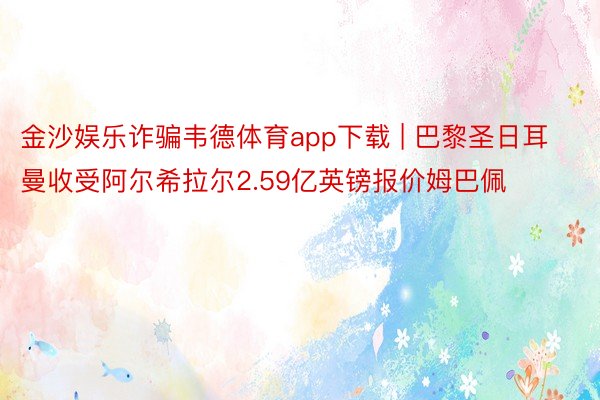 金沙娱乐诈骗韦德体育app下载 | 巴黎圣日耳曼收受阿尔希拉尔2.59亿英镑报价姆巴佩