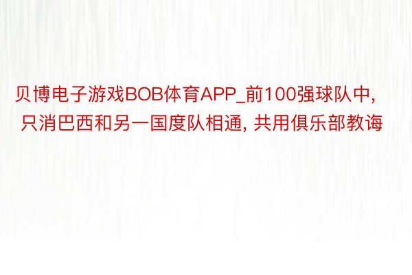 贝博电子游戏BOB体育APP_前100强球队中, 只消巴西和另一国度队相通, 共用俱乐部教诲