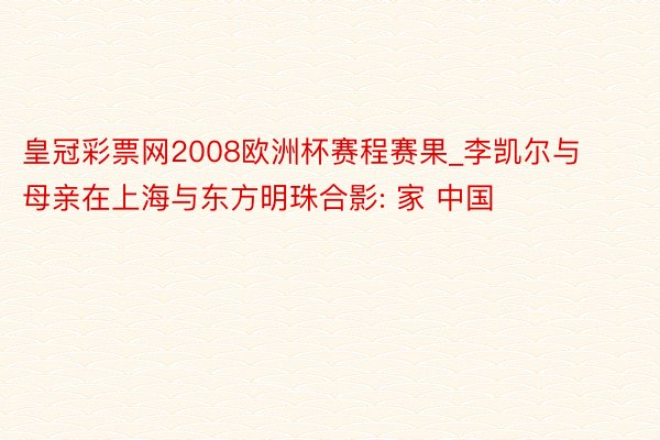 皇冠彩票网2008欧洲杯赛程赛果_李凯尔与母亲在上海与东方明珠合影: 家 中国