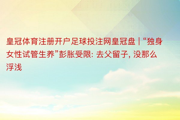 皇冠体育注册开户足球投注网皇冠盘 | “独身女性试管生养”彭胀受限: 去父留子， 没那么浮浅