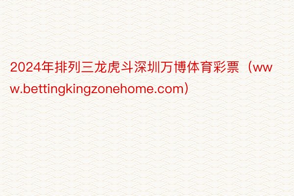 2024年排列三龙虎斗深圳万博体育彩票（www.bettingkingzonehome.com）