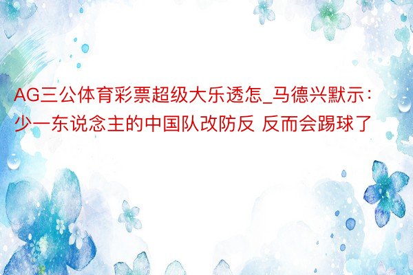 AG三公体育彩票超级大乐透怎_马德兴默示：少一东说念主的中国队改防反 反而会踢球了