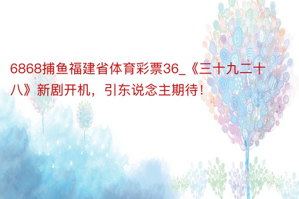 6868捕鱼福建省体育彩票36_《三十九二十八》新剧开机，引东说念主期待！