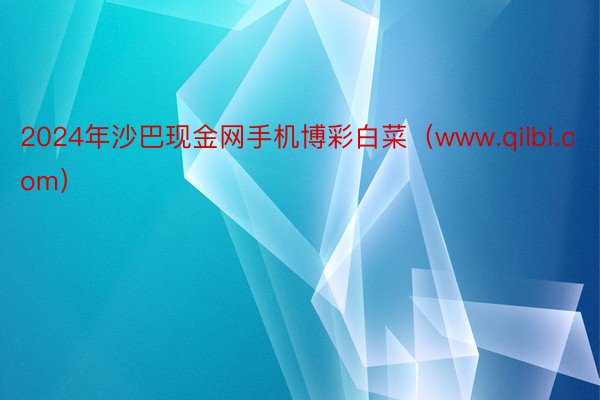 2024年沙巴现金网手机博彩白菜（www.qilbi.com）