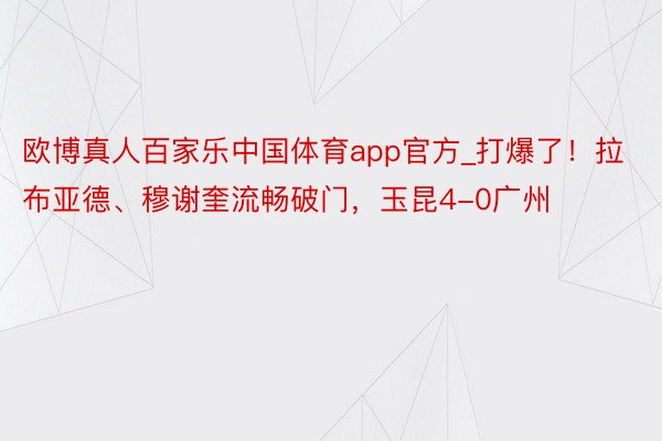 欧博真人百家乐中国体育app官方_打爆了！拉布亚德、穆谢奎流畅破门，玉昆4-0广州