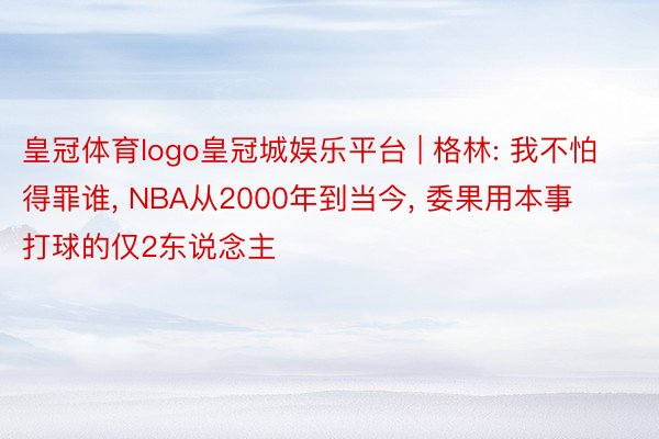 皇冠体育logo皇冠城娱乐平台 | 格林: 我不怕得罪谁, NBA从2000年到当今, 委果用本事打球的仅2东说念主