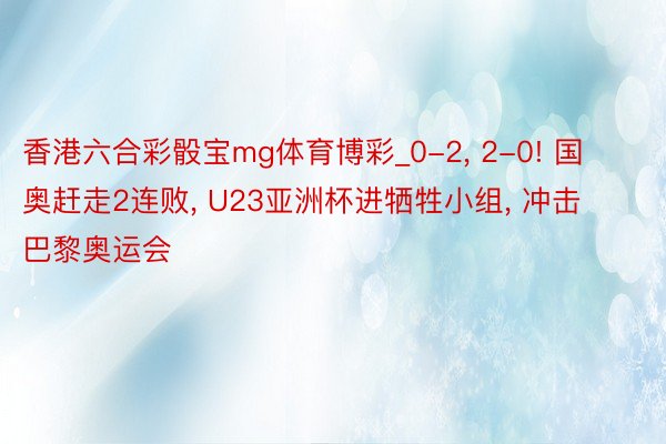 香港六合彩骰宝mg体育博彩_0-2, 2-0! 国奥赶走2连败, U23亚洲杯进牺牲小组, 冲击巴黎奥运会