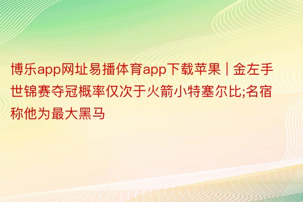 博乐app网址易播体育app下载苹果 | 金左手世锦赛夺冠概率仅次于火箭小特塞尔比;名宿称他为最大黑马