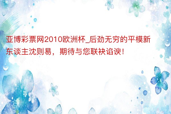 亚博彩票网2010欧洲杯_后劲无穷的平模新东谈主沈则易，期待与您联袂谄谀！