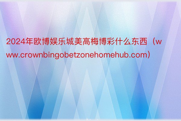 2024年欧博娱乐城美高梅博彩什么东西（www.crownbingobetzonehomehub.com）