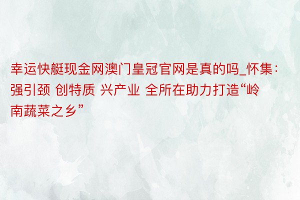 幸运快艇现金网澳门皇冠官网是真的吗_怀集：强引颈 创特质 兴产业 全所在助力打造“岭南蔬菜之乡”