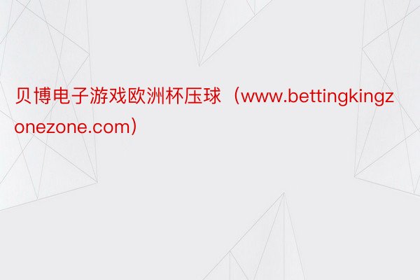 贝博电子游戏欧洲杯压球（www.bettingkingzonezone.com）