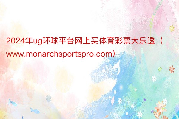 2024年ug环球平台网上买体育彩票大乐透（www.monarchsportspro.com）