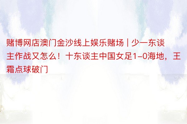 赌博网店澳门金沙线上娱乐赌场 | 少一东谈主作战又怎么！十东谈主中国女足1-0海地，王霜点球破门