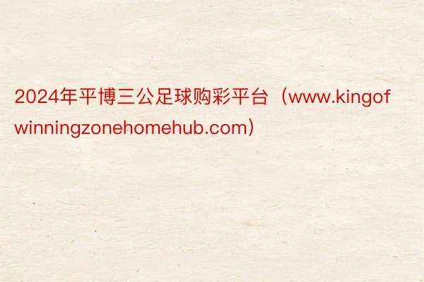 2024年平博三公足球购彩平台（www.kingofwinningzonehomehub.com）