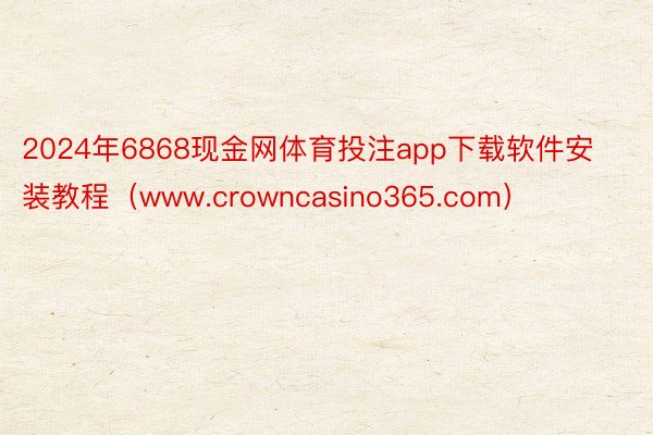 2024年6868现金网体育投注app下载软件安装教程（www.crowncasino365.com）