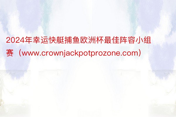 2024年幸运快艇捕鱼欧洲杯最佳阵容小组赛（www.crownjackpotprozone.com）