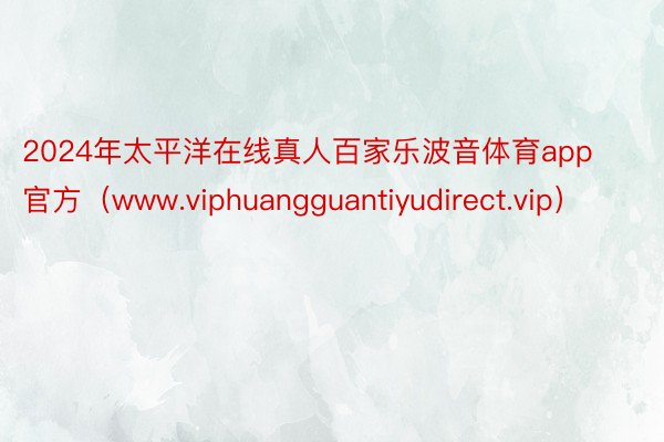 2024年太平洋在线真人百家乐波音体育app官方（www.viphuangguantiyudirect.vip）