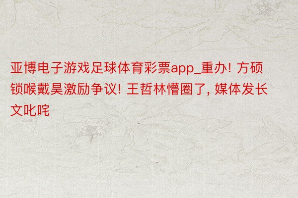 亚博电子游戏足球体育彩票app_重办! 方硕锁喉戴昊激励争议! 王哲林懵圈了, 媒体发长文叱咤