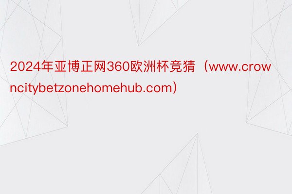 2024年亚博正网360欧洲杯竞猜（www.crowncitybetzonehomehub.com）