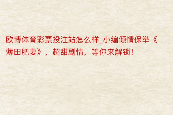 欧博体育彩票投注站怎么样_小编倾情保举《薄田肥妻》，超甜剧情，等你来解锁！