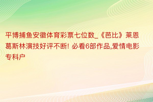 平博捕鱼安徽体育彩票七位数_《芭比》莱恩葛斯林演技好评不断! 必看6部作品,爱情电影专科户