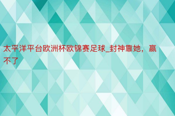 太平洋平台欧洲杯欧锦赛足球_封神靠她，赢不了