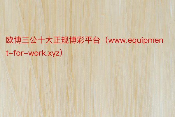 欧博三公十大正规博彩平台（www.equipment-for-work.xyz）