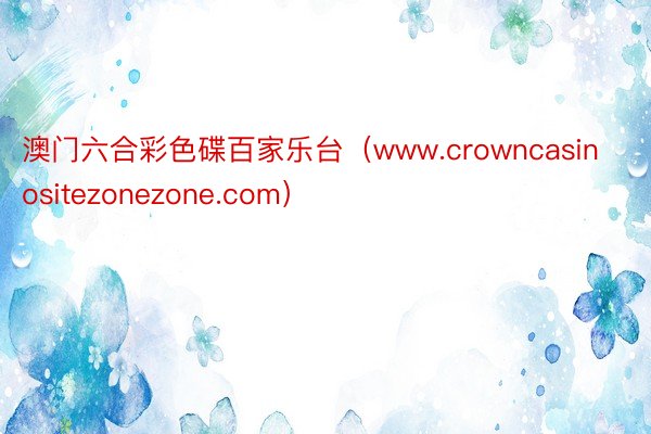 澳门六合彩色碟百家乐台（www.crowncasinositezonezone.com）