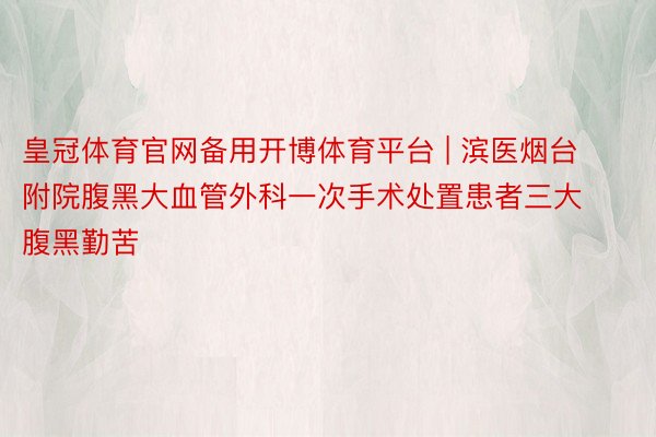 皇冠体育官网备用开博体育平台 | 滨医烟台附院腹黑大血管外科一次手术处置患者三大腹黑勤苦