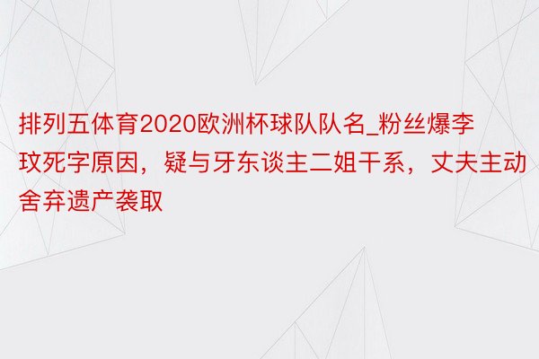 排列五体育2020欧洲杯球队队名_粉丝爆李玟死字原因，疑与牙东谈主二姐干系，丈夫主动舍弃遗产袭取