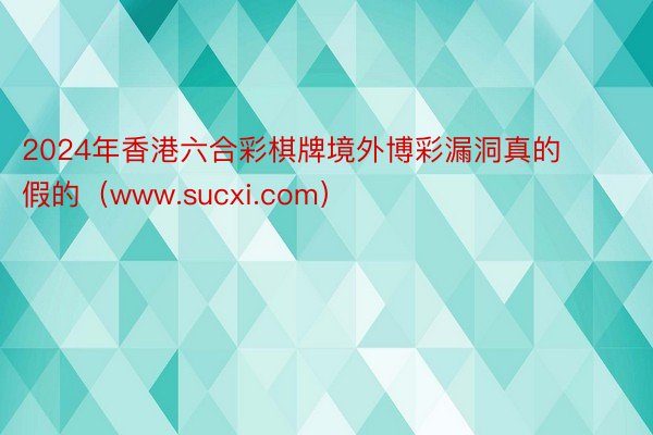 2024年香港六合彩棋牌境外博彩漏洞真的假的（www.sucxi.com）