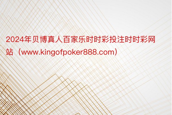 2024年贝博真人百家乐时时彩投注时时彩网站（www.kingofpoker888.com）